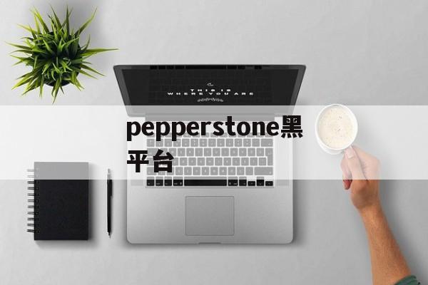 pepperstone黑平台(Pepperstone外汇平台怎么下载)